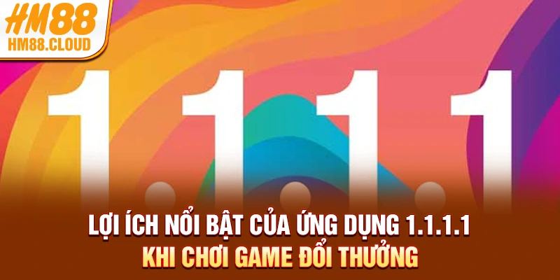 Lợi ích nổi bật của ứng dụng 1.1.1.1 khi chơi game đổi thưởng