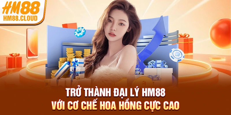 Trở thành đại lý HM88 với cơ chế hoa hồng cực cao